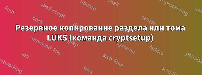 Резервное копирование раздела или тома LUKS (команда cryptsetup)