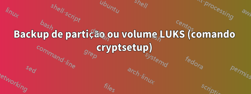 Backup de partição ou volume LUKS (comando cryptsetup)