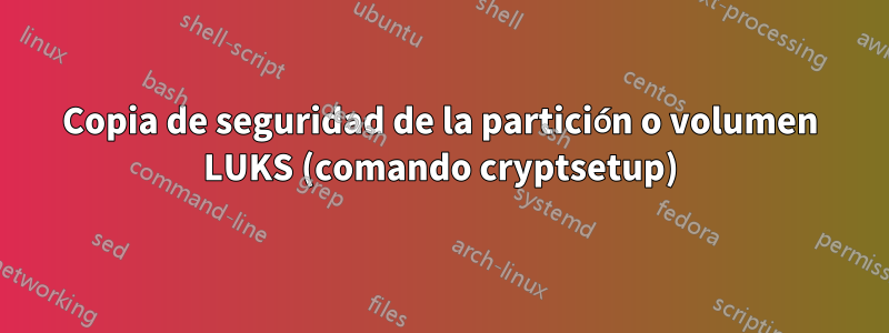 Copia de seguridad de la partición o volumen LUKS (comando cryptsetup)