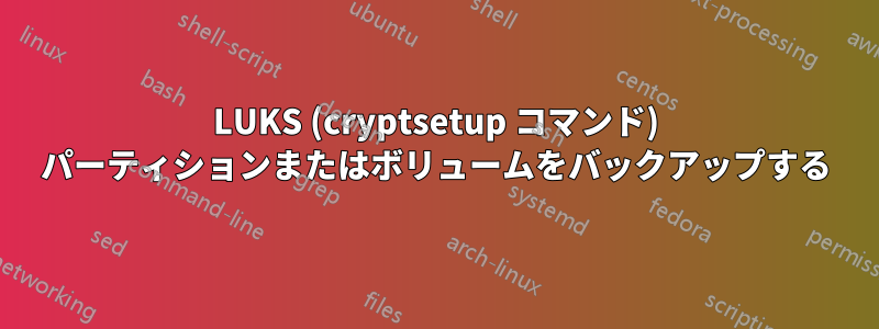 LUKS (cryptsetup コマンド) パーティションまたはボリュームをバックアップする