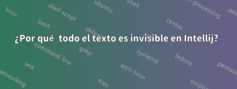 ¿Por qué todo el texto es invisible en Intellij? 