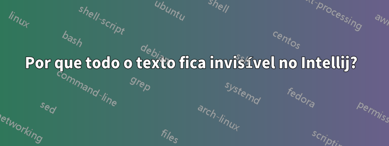 Por que todo o texto fica invisível no Intellij? 