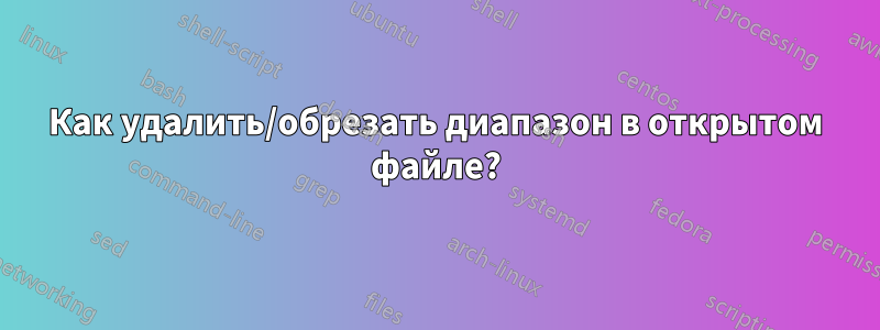 Как удалить/обрезать диапазон в открытом файле?