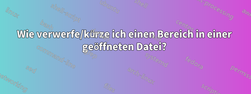 Wie verwerfe/kürze ich einen Bereich in einer geöffneten Datei?