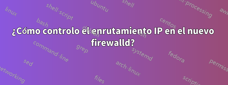 ¿Cómo controlo el enrutamiento IP en el nuevo firewalld?