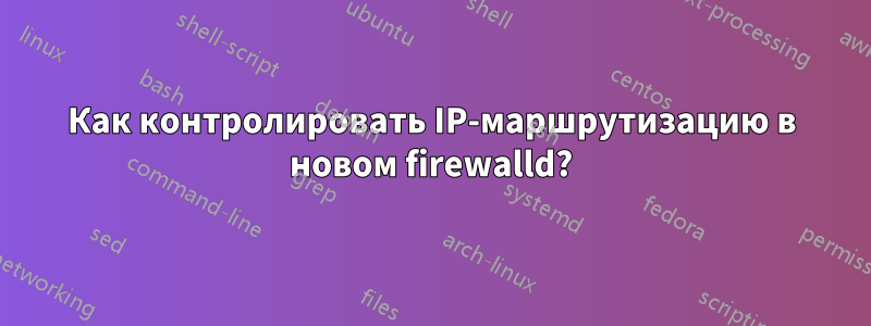 Как контролировать IP-маршрутизацию в новом firewalld?