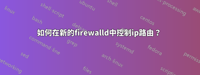 如何在新的firewalld中控制ip路由？