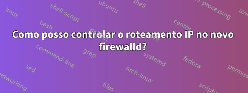 Como posso controlar o roteamento IP no novo firewalld?