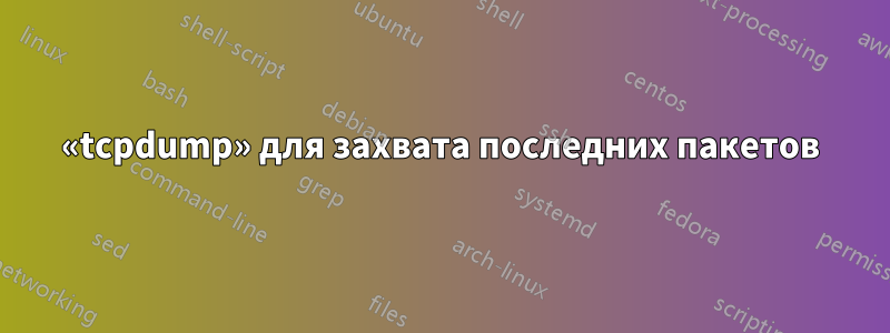 «tcpdump» для захвата последних пакетов