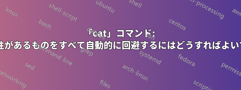 「cat」コマンド: 違反の可能性があるものをすべて自動的に回避するにはどうすればよいでしょうか?