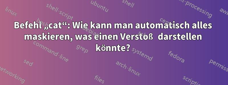 Befehl „cat“: Wie kann man automatisch alles maskieren, was einen Verstoß darstellen könnte?