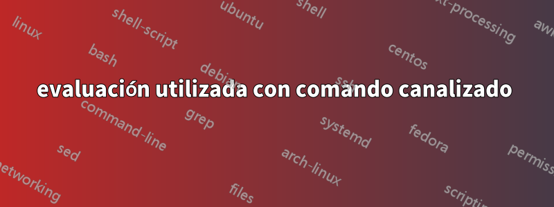 evaluación utilizada con comando canalizado