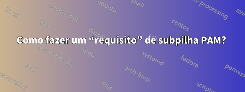 Como fazer um “requisito” de subpilha PAM?