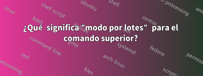 ¿Qué significa "modo por lotes" para el comando superior?