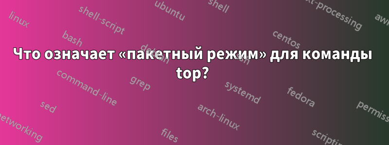 Что означает «пакетный режим» для команды top?