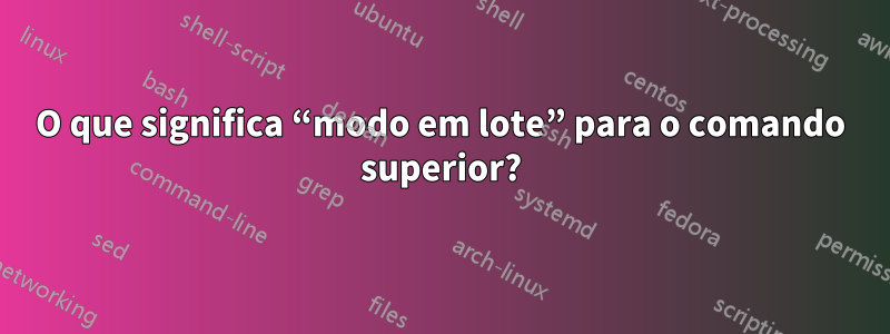 O que significa “modo em lote” para o comando superior?