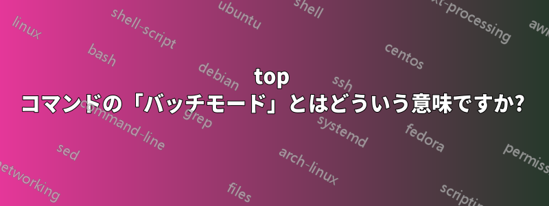 top コマンドの「バッチモード」とはどういう意味ですか?