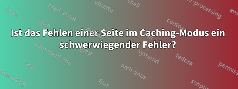 Ist das Fehlen einer Seite im Caching-Modus ein schwerwiegender Fehler?