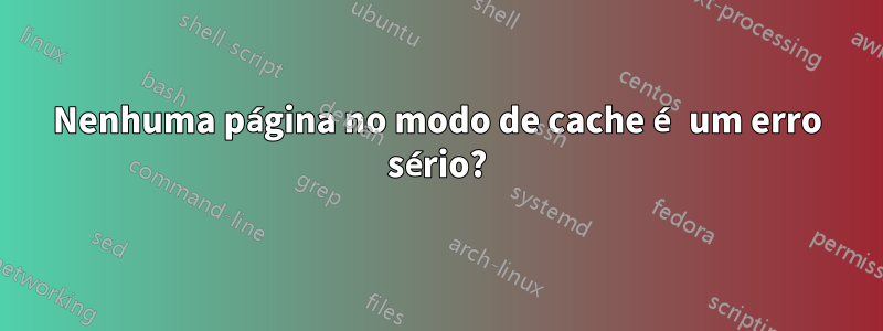 Nenhuma página no modo de cache é um erro sério?