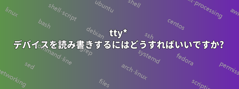 tty* デバイスを読み書きするにはどうすればいいですか?