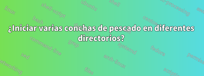 ¿Iniciar varias conchas de pescado en diferentes directorios?