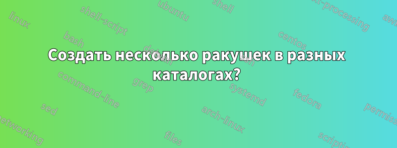 Создать несколько ракушек в разных каталогах?