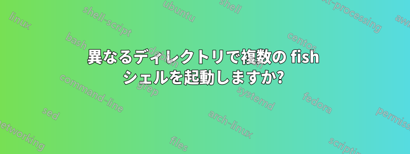 異なるディレクトリで複数の fish シェルを起動しますか?