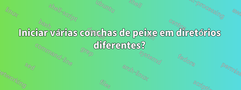 Iniciar várias conchas de peixe em diretórios diferentes?