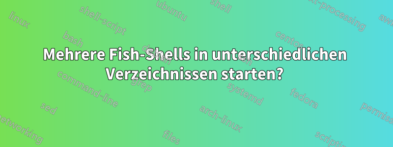 Mehrere Fish-Shells in unterschiedlichen Verzeichnissen starten?