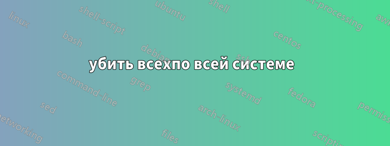 убить всехпо всей системе 