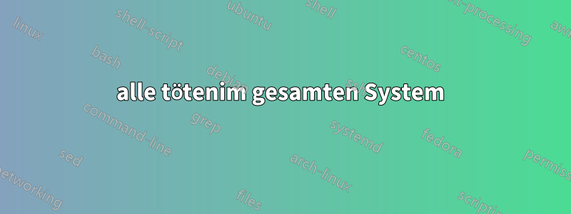 alle tötenim gesamten System 