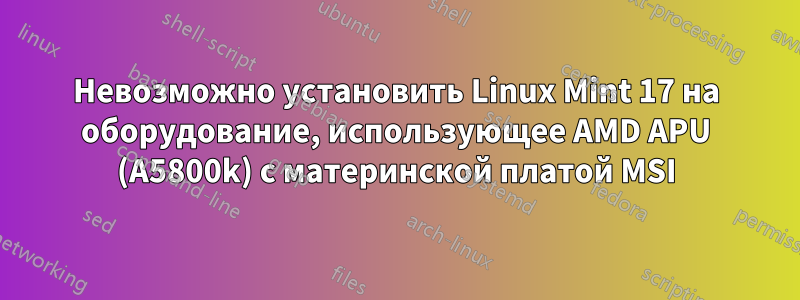 Невозможно установить Linux Mint 17 на оборудование, использующее AMD APU (A5800k) с материнской платой MSI