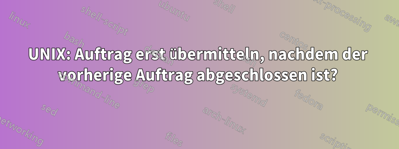 UNIX: Auftrag erst übermitteln, nachdem der vorherige Auftrag abgeschlossen ist?