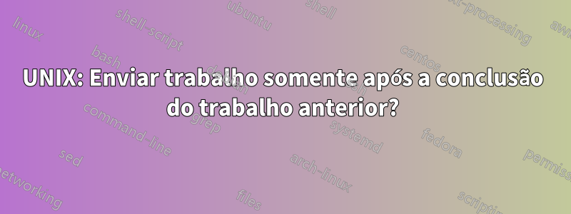 UNIX: Enviar trabalho somente após a conclusão do trabalho anterior?