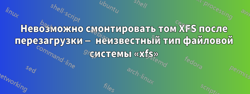 Невозможно смонтировать том XFS после перезагрузки — неизвестный тип файловой системы «xfs»