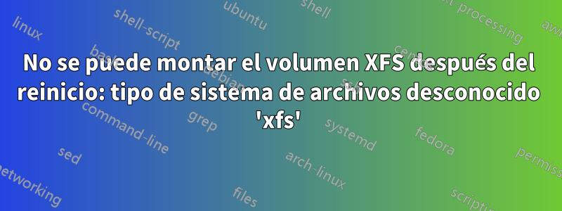 No se puede montar el volumen XFS después del reinicio: tipo de sistema de archivos desconocido 'xfs'