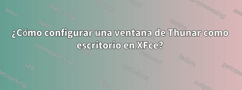 ¿Cómo configurar una ventana de Thunar como escritorio en XFce?