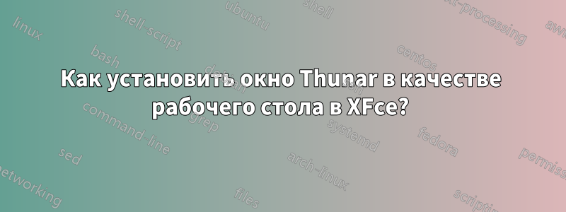 Как установить окно Thunar в качестве рабочего стола в XFce?