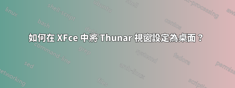 如何在 XFce 中將 Thunar 視窗設定為桌面？