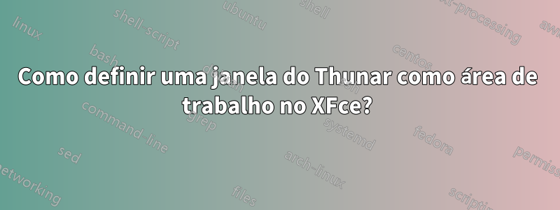 Como definir uma janela do Thunar como área de trabalho no XFce?