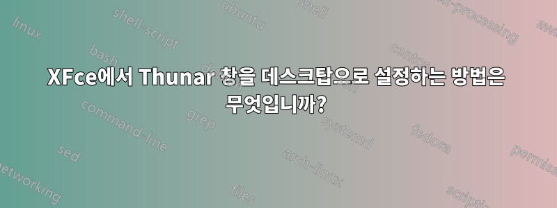 XFce에서 Thunar 창을 데스크탑으로 설정하는 방법은 무엇입니까?