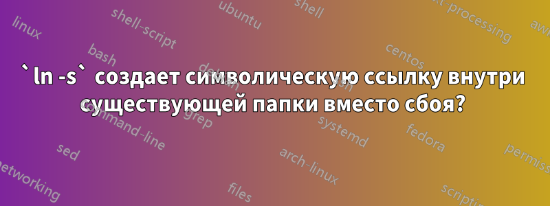 `ln -s` создает символическую ссылку внутри существующей папки вместо сбоя?