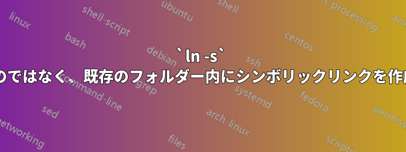 `ln -s` は失敗するのではなく、既存のフォルダー内にシンボリックリンクを作成しますか?