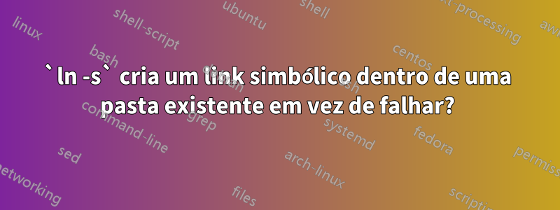 `ln -s` cria um link simbólico dentro de uma pasta existente em vez de falhar?