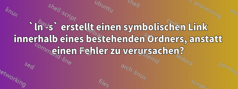 `ln -s` erstellt einen symbolischen Link innerhalb eines bestehenden Ordners, anstatt einen Fehler zu verursachen?