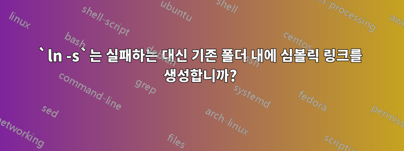 `ln -s`는 실패하는 대신 기존 폴더 내에 심볼릭 링크를 생성합니까?