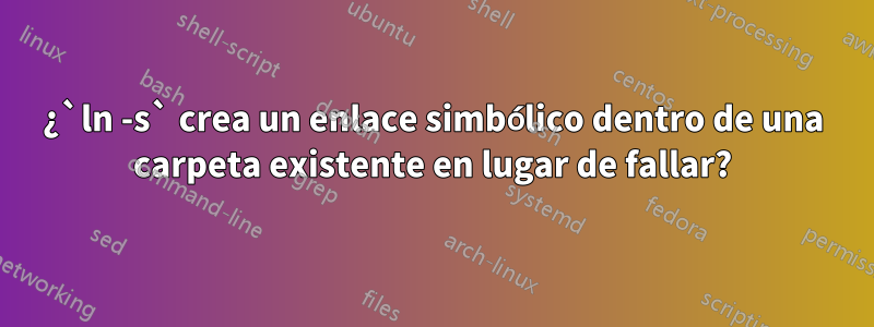 ¿`ln -s` crea un enlace simbólico dentro de una carpeta existente en lugar de fallar?