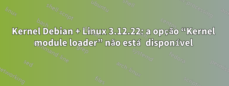 Kernel Debian + Linux 3.12.22: a opção “Kernel module loader” não está disponível