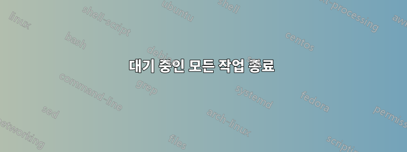 대기 중인 모든 작업 종료