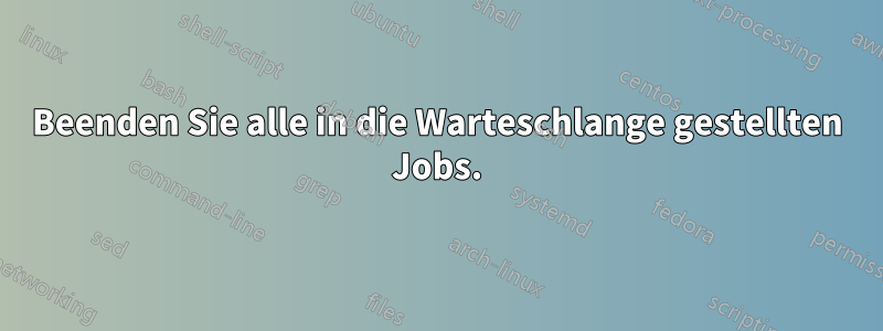 Beenden Sie alle in die Warteschlange gestellten Jobs.